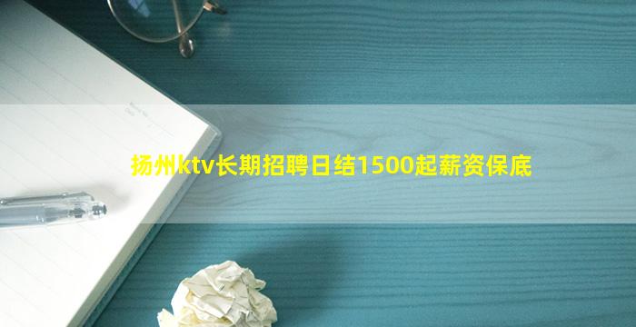 扬州ktv长期招聘日结1500起薪资保底