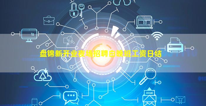 盘锦新开业夜场招聘白晚班工资日结